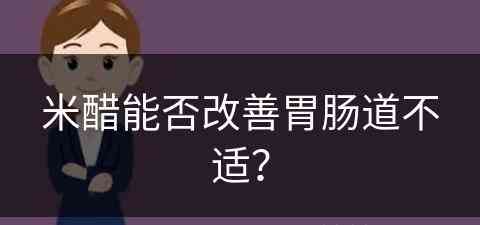 米醋能否改善胃肠道不适？(米醋能否改善胃肠道不适呢)